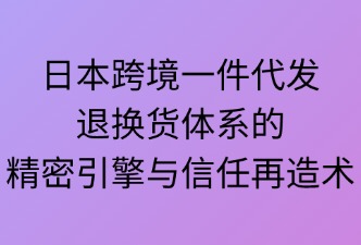 日本一件代发：退换货体系的精密引擎与信任再造术