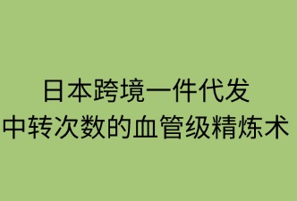 日本跨境一件代发：中转次数的血管级精炼术