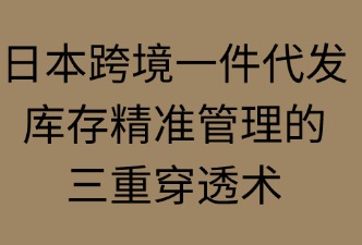 日本跨境一件代发：库存精准管理的三重穿透术