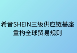 希音三级供应链基座重构全球贸易规则