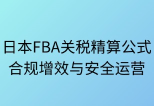 日本FBA关税精算策略：合规增效与阳光运营指南