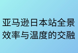 亚马逊日本站全景解析：效率与温度的交融