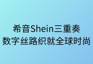 希音三重奏：数字丝路织就全球时尚