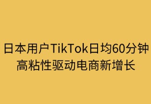 日本用户TikTok日均60分钟，高粘性驱动电商新增长