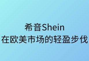 希音SHEIN在欧美市场的轻盈步伐