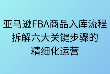 亚马逊FBA商品入库流程的步骤