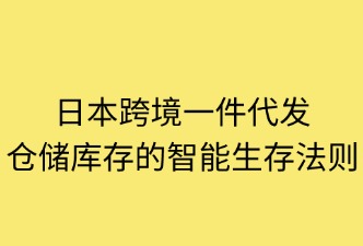 日本跨境一件代发：仓储库存的智能生存法则