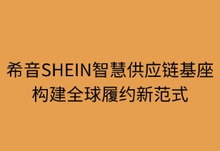 希音智慧供应链基座构建全球履约新范式