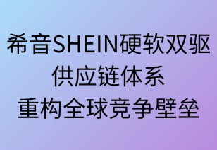 希音硬软双驱供应链体系重构全球竞争壁垒