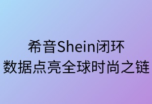 希音闭环：数据点亮全球时尚之链