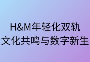H&M年轻化双轨：文化共鸣与数字新生