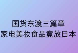 国货东渡三篇章：家电美妆食品竞放日本