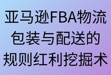 亚马逊FBA物流包装要求与配送流程