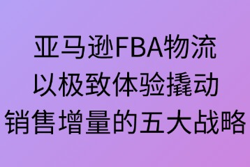 亚马逊FBA物流：提升体验 扩大销售