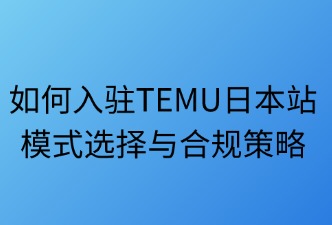 如何入驻Temu日本站：模式选择与合规策略