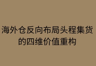 海外仓反向布局头程集货的四维价值重构
