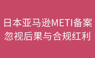 日本亚马逊METI备案：忽视后果与合规红利