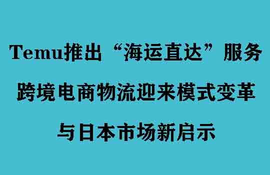 Temu推出“海运直达”服务,跨境电商物流迎来模式变革与日本市场新启示